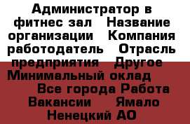 Администратор в фитнес-зал › Название организации ­ Компания-работодатель › Отрасль предприятия ­ Другое › Минимальный оклад ­ 25 000 - Все города Работа » Вакансии   . Ямало-Ненецкий АО